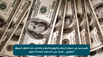 تغير جديد في أسعار الدولار واليورو والباوند والذهب عند إغلاق السوق الموازي.. تعرف على الأسعار المحدثة اليوم